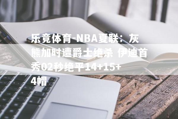 乐竟体育-NBA夏联：灰熊加时遭爵士绝杀 伊迪首秀02秒绝平14+15+4帽